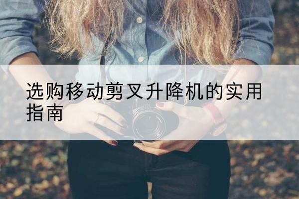 刚察移动剪叉升降机怎么选-选购移动剪叉升降机的实用指南