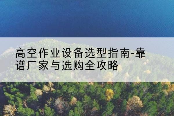 刚察升降车厂家-高空作业设备选型指南-靠谱厂家与选购全攻略