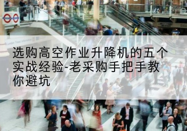 刚察高空作业升降机厂家-选购高空作业升降机的五个实战经验-老采购手把手教你避坑