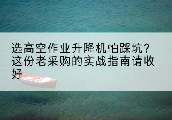 刚察高空作业升降机厂家推荐-选高空作业升降机怕踩坑？这份老采购的实战指南请收好