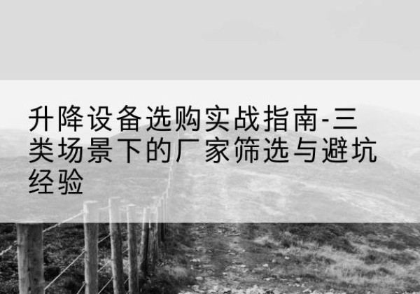 刚察移动式升降机厂家推荐-升降设备选购实战指南-三类场景下的厂家筛选与避坑经验