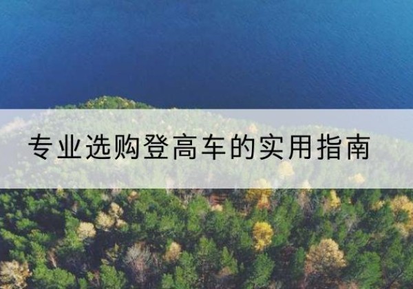 刚察电动登高车厂家推荐-专业选购登高车的实用指南