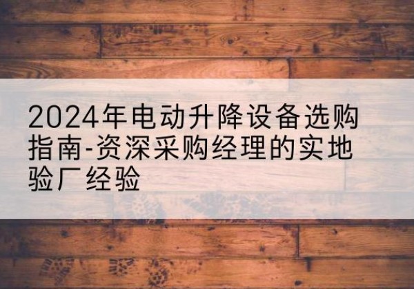 刚察电动剪叉升降平台厂家-2024年电动升降设备选购指南-资深采购经理的实地验厂经验
