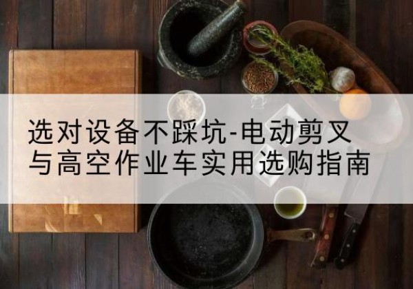 刚察电动剪叉升降平台怎么选-选对设备不踩坑-电动剪叉与高空作业车实用选购指南