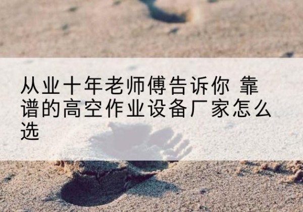 刚察高空作业升降机厂家推荐-从业十年老师傅告诉你 靠谱的高空作业设备厂家怎么选