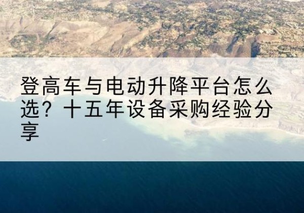 刚察登高车厂家厂家-登高车与电动升降平台怎么选？十五年设备采购经验分享
