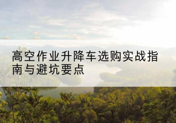 刚察升降车怎么选-高空作业升降车选购实战指南与避坑要点