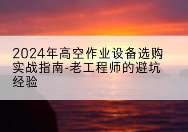 刚察高空作业升降机厂家推荐-2024年高空作业设备选购实战指南-老工程师的避坑经验