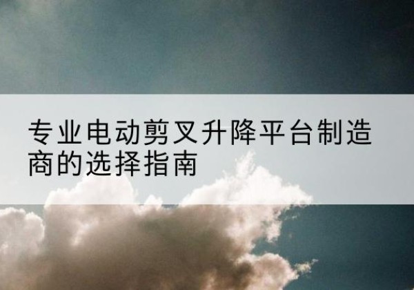 刚察电动剪叉升降平台厂家-专业电动剪叉升降平台制造商的选择指南