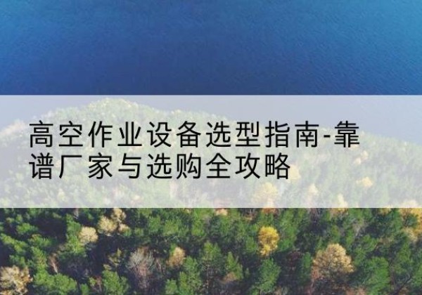 刚察升降车厂家-高空作业设备选型指南-靠谱厂家与选购全攻略