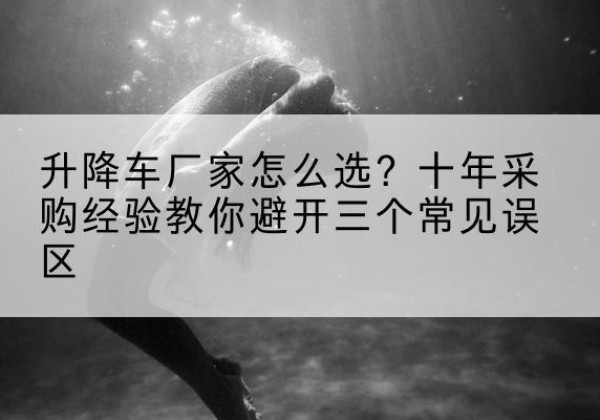 刚察升降车厂家-怎么选？十年采购经验教你避开三个常见误区