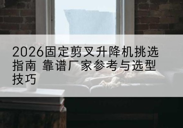 刚察固定剪叉升降机厂家推荐-2026固定剪叉升降机挑选指南 靠谱厂家参考与选型技巧