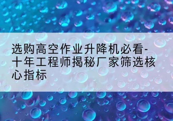 刚察高空作业升降机厂家推荐-选购高空作业升降机必看-十年工程师揭秘厂家筛选核心指标