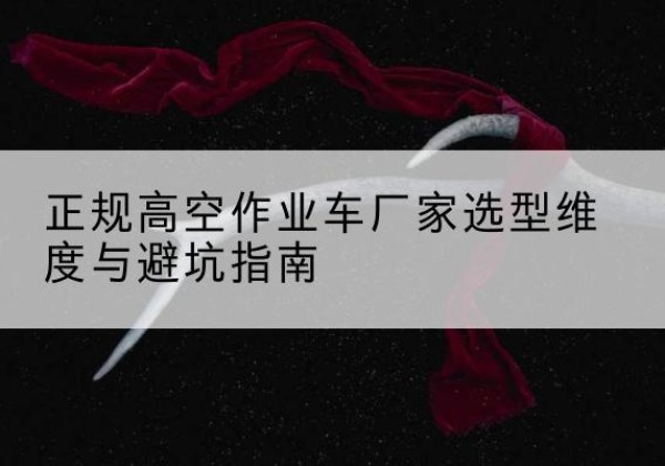 刚察高空作业车厂家-正规选型维度与避坑指南