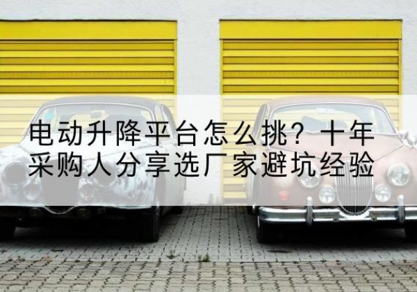刚察电动升降平台厂家-电动升降平台怎么挑？十年采购人分享选厂家避坑经验